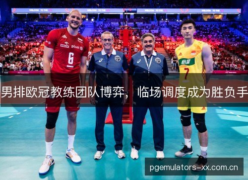 男排欧冠教练团队博弈，临场调度成为胜负手